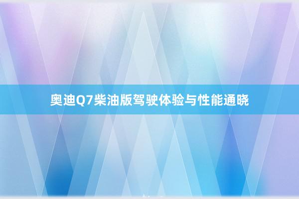 奥迪Q7柴油版驾驶体验与性能通晓