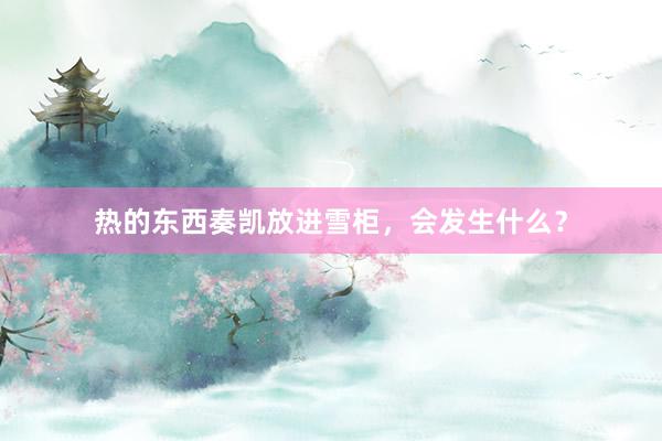 热的东西奏凯放进雪柜，会发生什么？