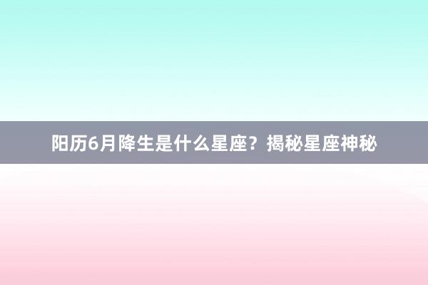 阳历6月降生是什么星座？揭秘星座神秘