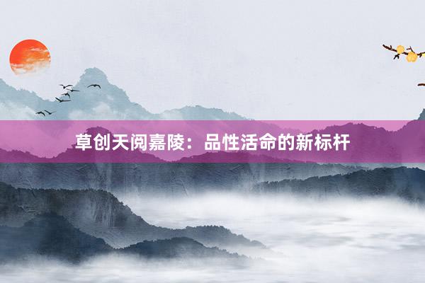 草创天阅嘉陵：品性活命的新标杆