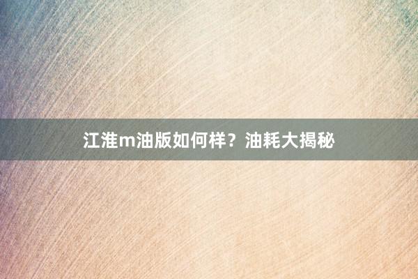 江淮m油版如何样？油耗大揭秘
