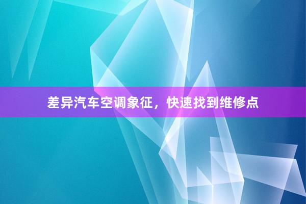 差异汽车空调象征，快速找到维修点