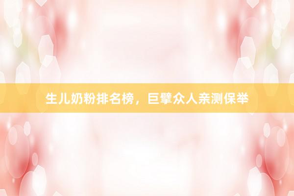 生儿奶粉排名榜，巨擘众人亲测保举