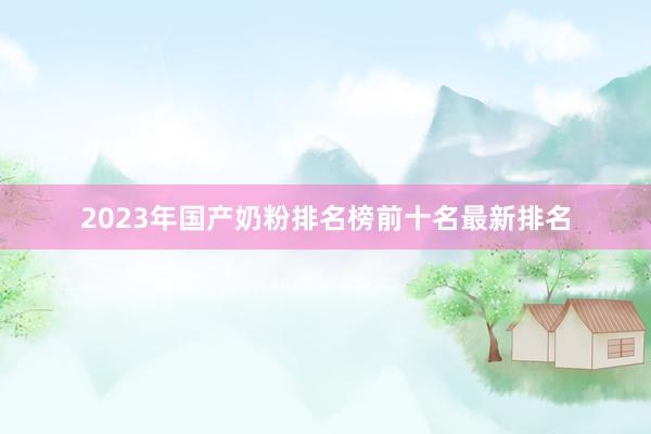 2023年国产奶粉排名榜前十名最新排名