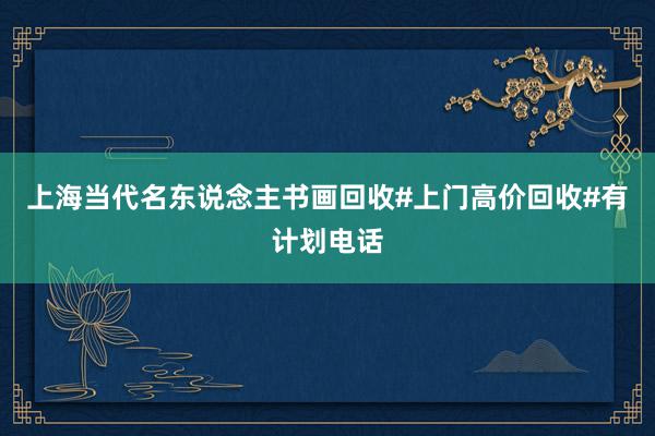 上海当代名东说念主书画回收#上门高价回收#有计划电话