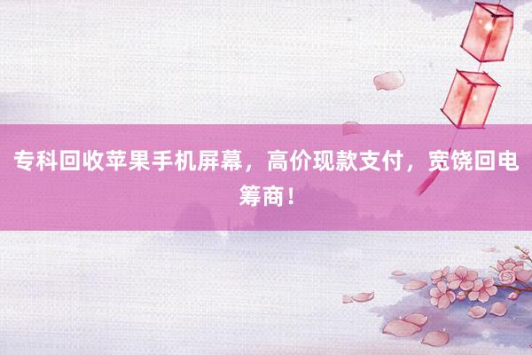 专科回收苹果手机屏幕，高价现款支付，宽饶回电筹商！