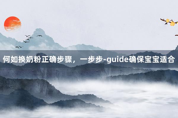 何如换奶粉正确步骤，一步步-guide确保宝宝适合