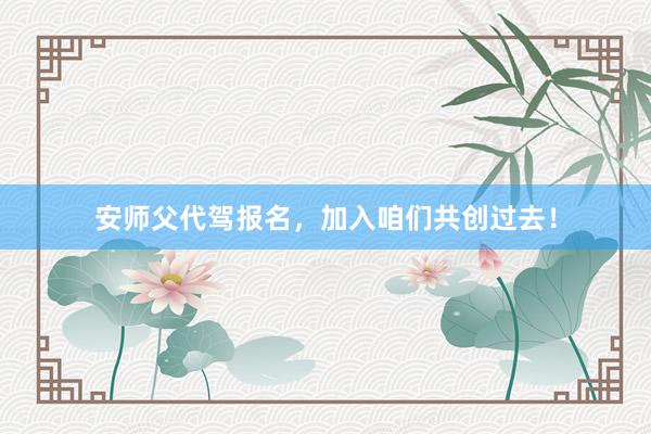 安师父代驾报名，加入咱们共创过去！